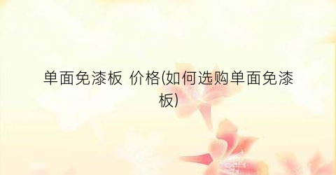单面免漆板 价格(如何选购单面免漆板)